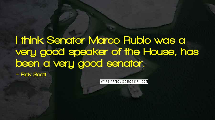 Rick Scott Quotes: I think Senator Marco Rubio was a very good speaker of the House, has been a very good senator.