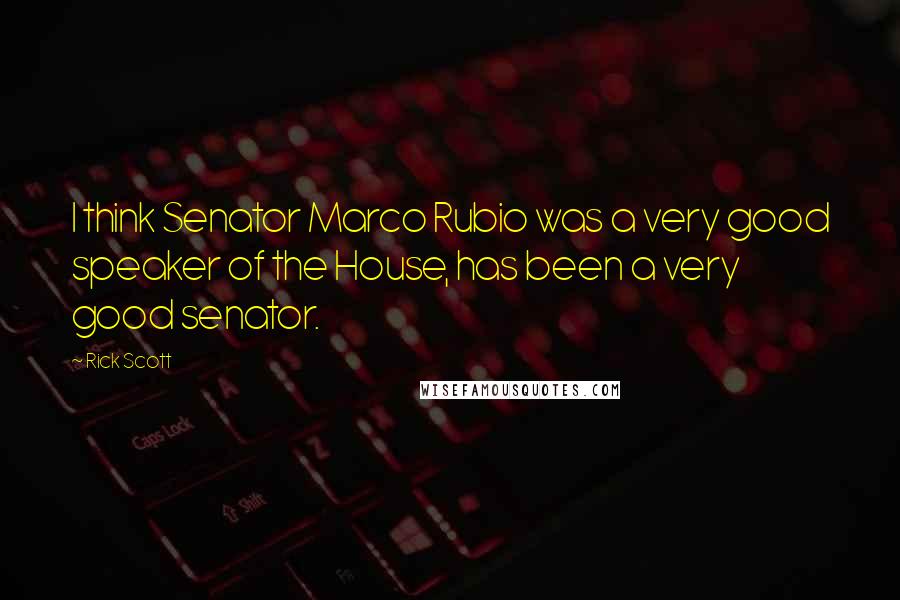 Rick Scott Quotes: I think Senator Marco Rubio was a very good speaker of the House, has been a very good senator.