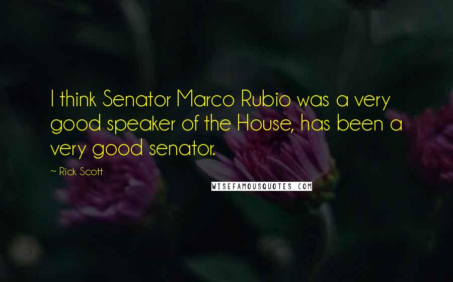 Rick Scott Quotes: I think Senator Marco Rubio was a very good speaker of the House, has been a very good senator.