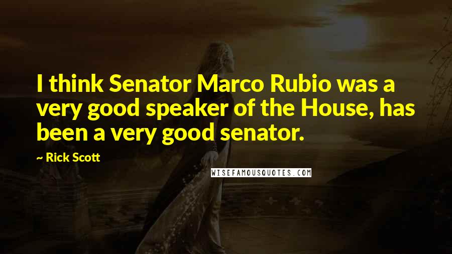 Rick Scott Quotes: I think Senator Marco Rubio was a very good speaker of the House, has been a very good senator.