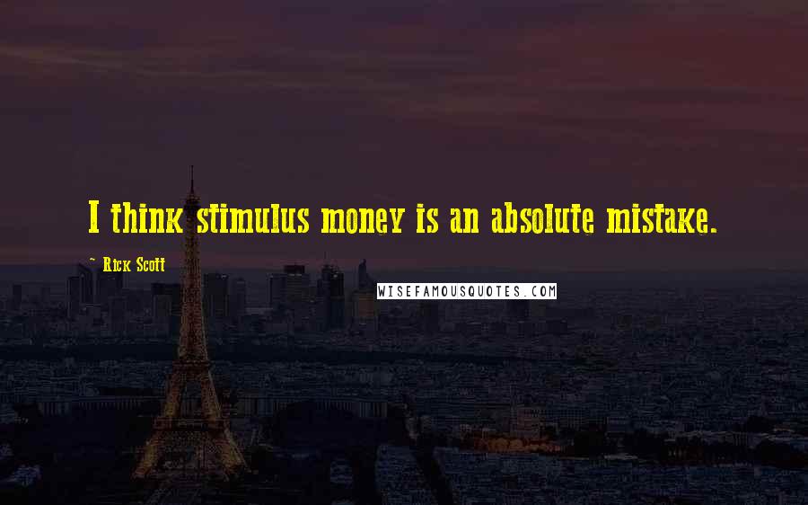 Rick Scott Quotes: I think stimulus money is an absolute mistake.