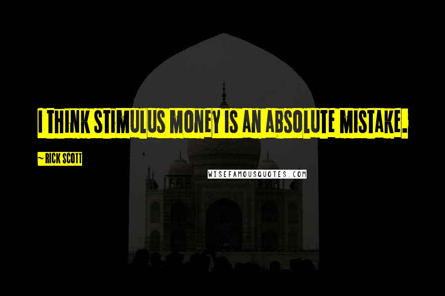 Rick Scott Quotes: I think stimulus money is an absolute mistake.