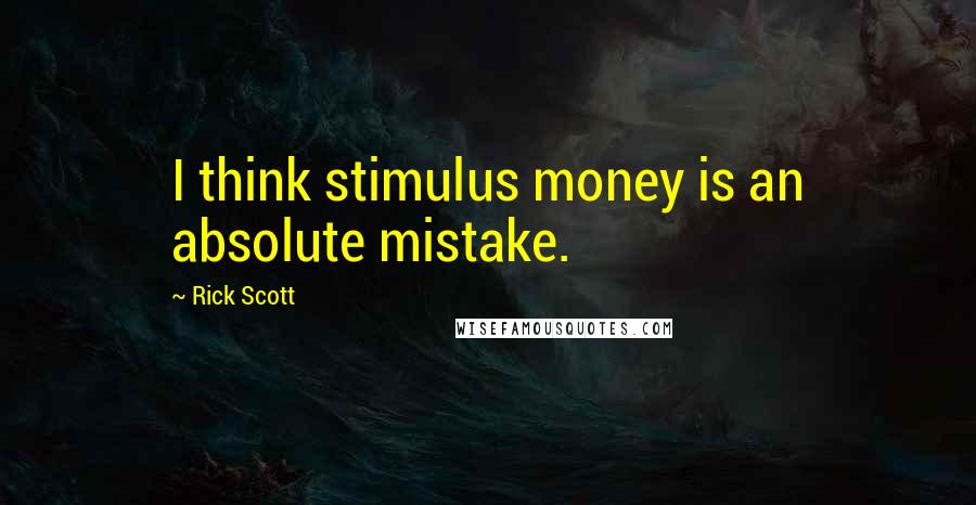 Rick Scott Quotes: I think stimulus money is an absolute mistake.