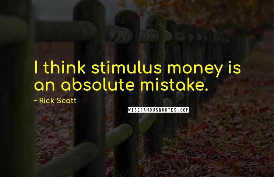 Rick Scott Quotes: I think stimulus money is an absolute mistake.