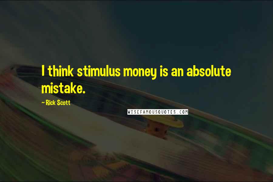 Rick Scott Quotes: I think stimulus money is an absolute mistake.