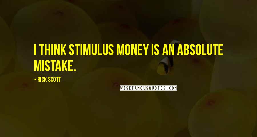 Rick Scott Quotes: I think stimulus money is an absolute mistake.