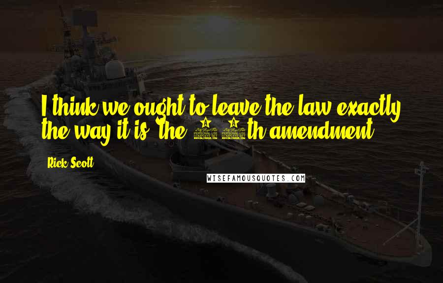 Rick Scott Quotes: I think we ought to leave the law exactly the way it is, the 14th amendment.