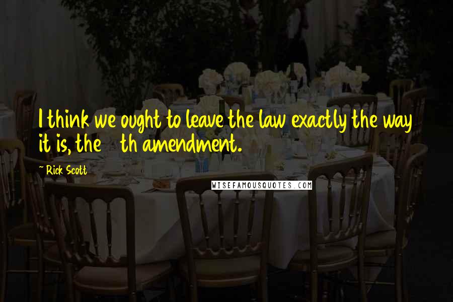 Rick Scott Quotes: I think we ought to leave the law exactly the way it is, the 14th amendment.