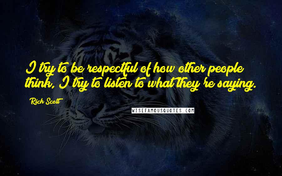 Rick Scott Quotes: I try to be respectful of how other people think, I try to listen to what they're saying.