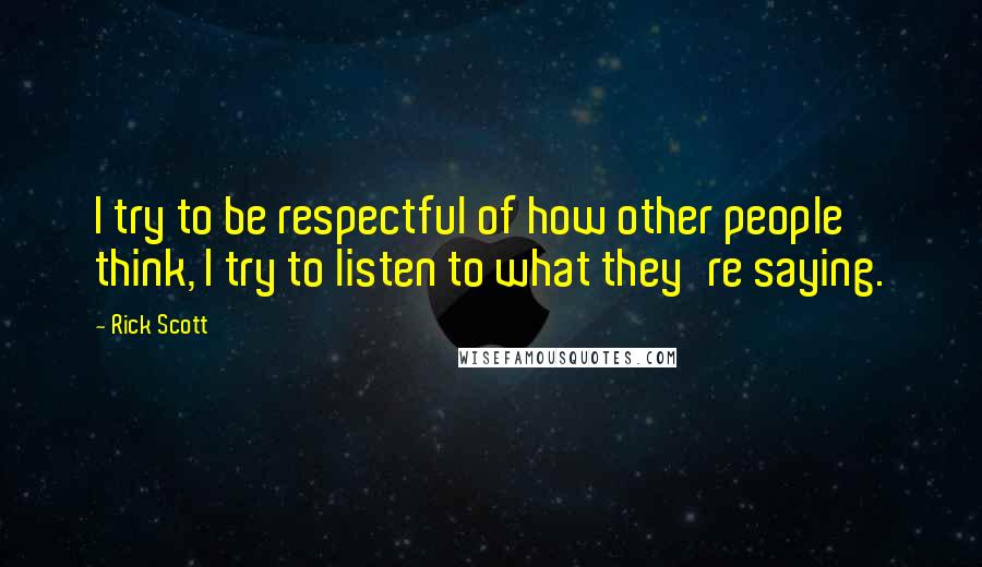 Rick Scott Quotes: I try to be respectful of how other people think, I try to listen to what they're saying.