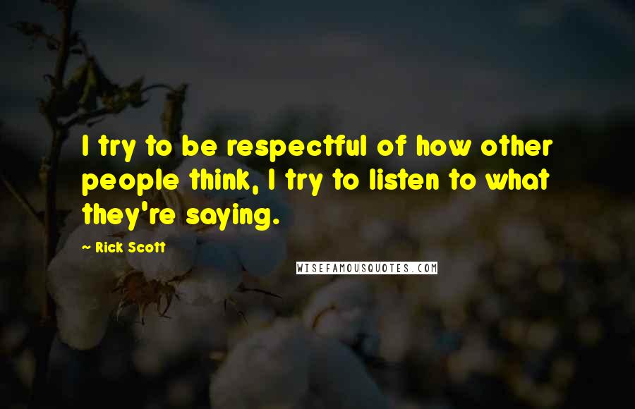 Rick Scott Quotes: I try to be respectful of how other people think, I try to listen to what they're saying.