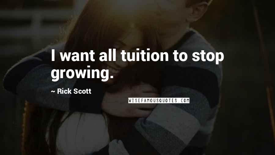 Rick Scott Quotes: I want all tuition to stop growing.