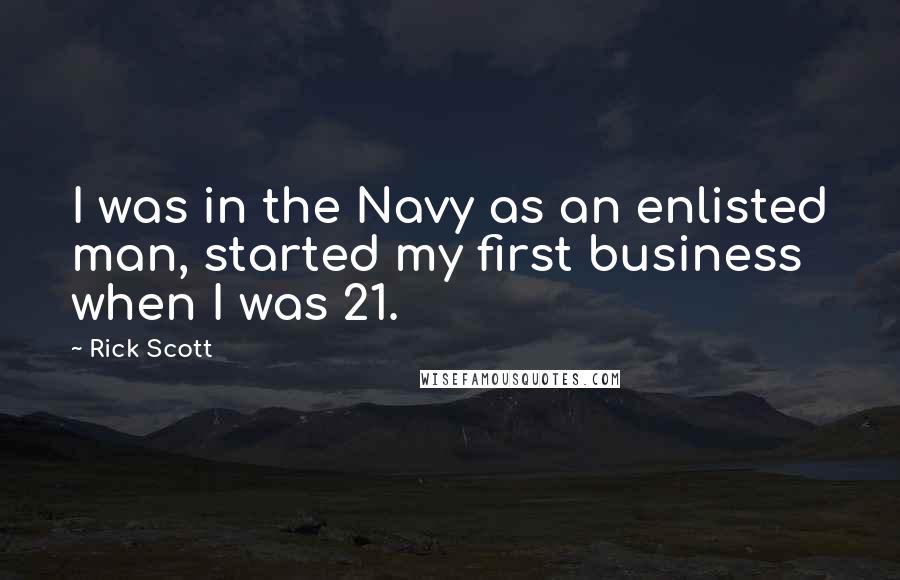 Rick Scott Quotes: I was in the Navy as an enlisted man, started my first business when I was 21.