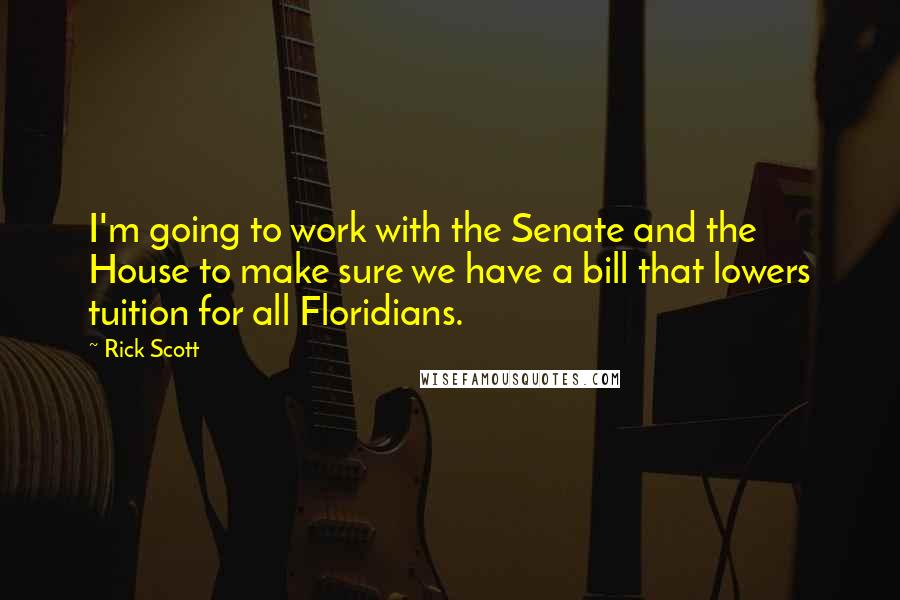 Rick Scott Quotes: I'm going to work with the Senate and the House to make sure we have a bill that lowers tuition for all Floridians.