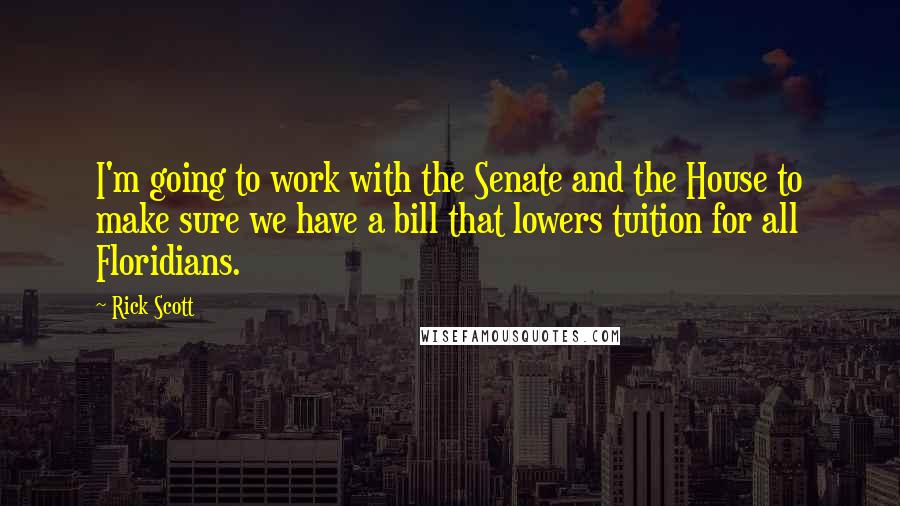 Rick Scott Quotes: I'm going to work with the Senate and the House to make sure we have a bill that lowers tuition for all Floridians.