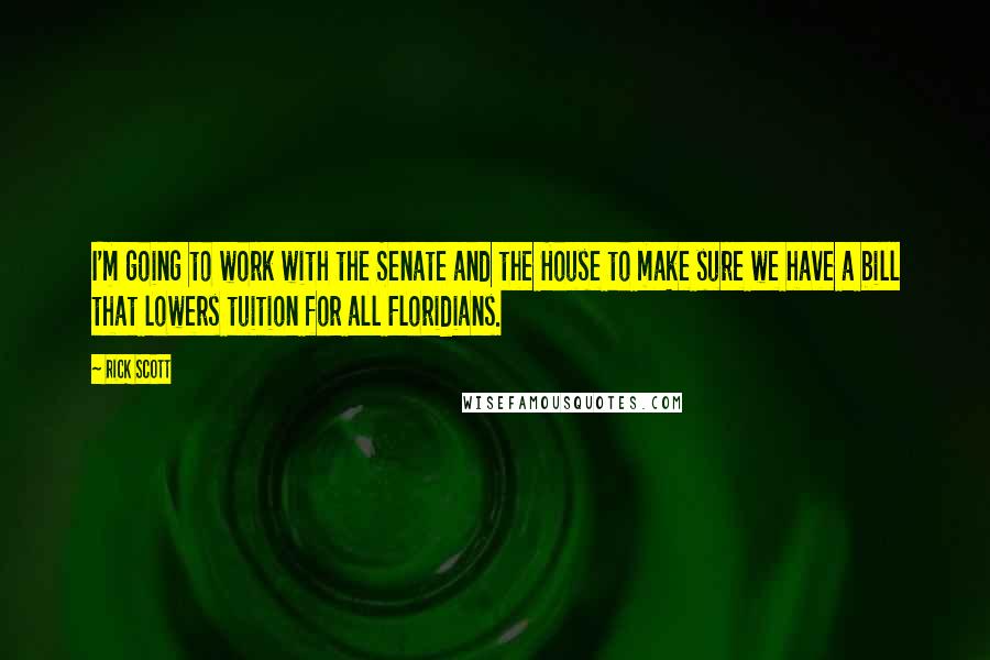 Rick Scott Quotes: I'm going to work with the Senate and the House to make sure we have a bill that lowers tuition for all Floridians.