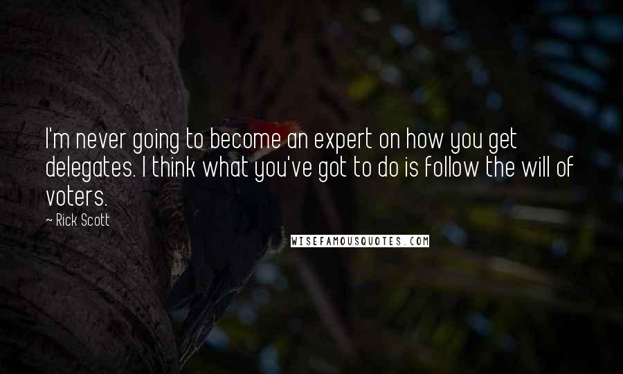 Rick Scott Quotes: I'm never going to become an expert on how you get delegates. I think what you've got to do is follow the will of voters.