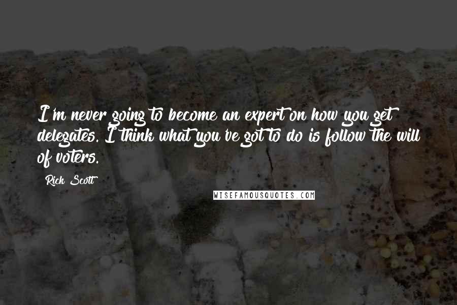 Rick Scott Quotes: I'm never going to become an expert on how you get delegates. I think what you've got to do is follow the will of voters.