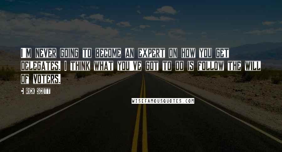Rick Scott Quotes: I'm never going to become an expert on how you get delegates. I think what you've got to do is follow the will of voters.