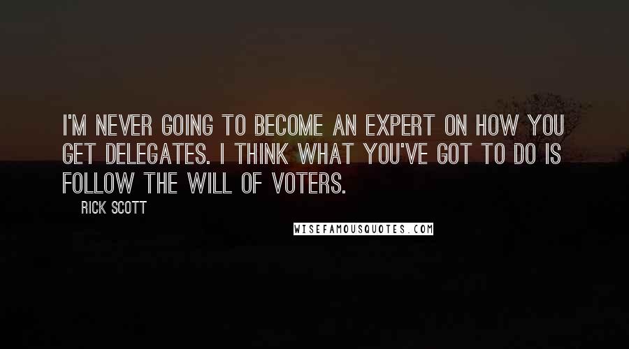 Rick Scott Quotes: I'm never going to become an expert on how you get delegates. I think what you've got to do is follow the will of voters.