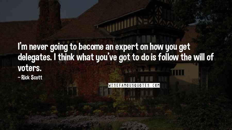 Rick Scott Quotes: I'm never going to become an expert on how you get delegates. I think what you've got to do is follow the will of voters.