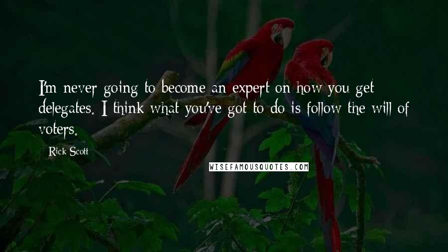 Rick Scott Quotes: I'm never going to become an expert on how you get delegates. I think what you've got to do is follow the will of voters.
