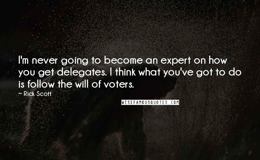 Rick Scott Quotes: I'm never going to become an expert on how you get delegates. I think what you've got to do is follow the will of voters.