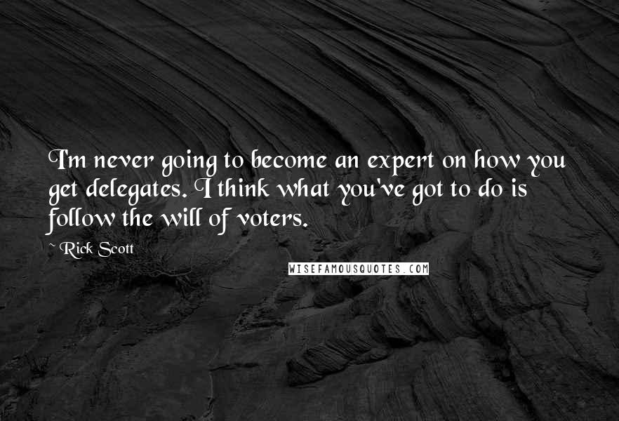 Rick Scott Quotes: I'm never going to become an expert on how you get delegates. I think what you've got to do is follow the will of voters.