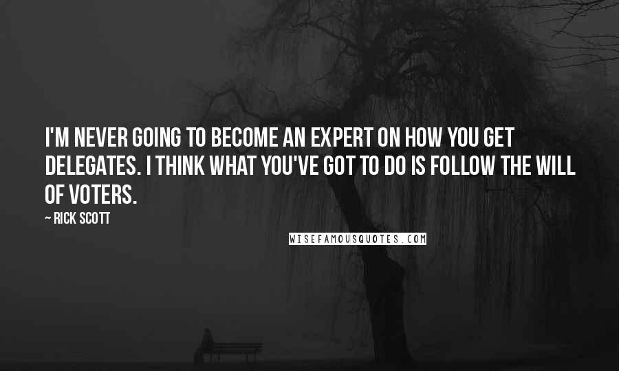 Rick Scott Quotes: I'm never going to become an expert on how you get delegates. I think what you've got to do is follow the will of voters.