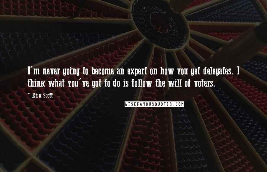 Rick Scott Quotes: I'm never going to become an expert on how you get delegates. I think what you've got to do is follow the will of voters.