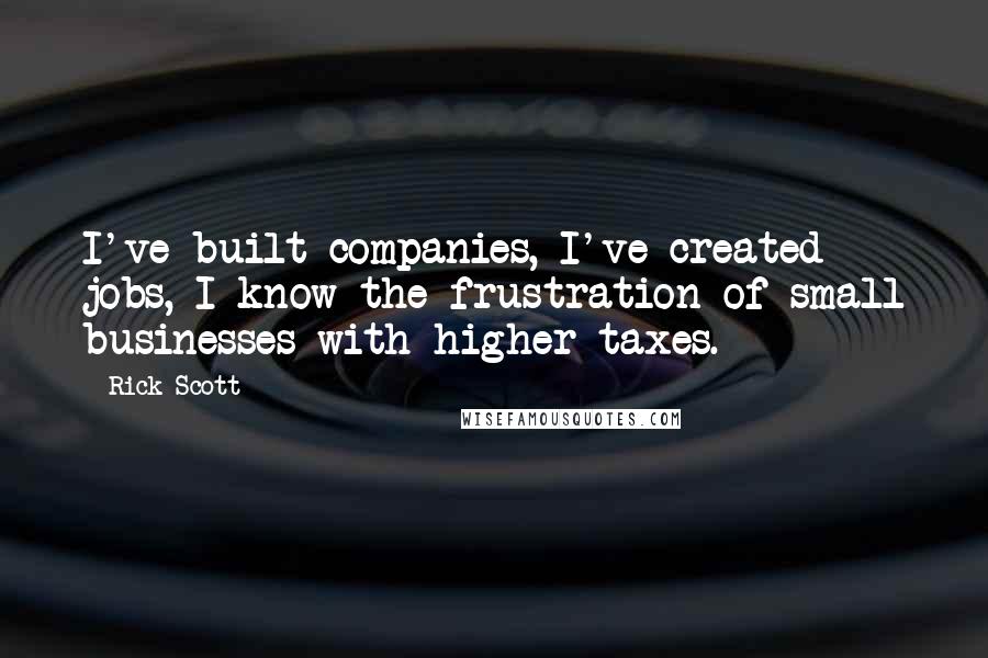 Rick Scott Quotes: I've built companies, I've created jobs, I know the frustration of small businesses with higher taxes.