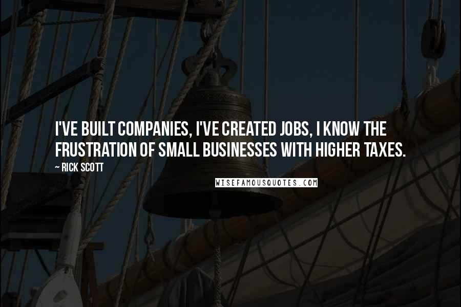 Rick Scott Quotes: I've built companies, I've created jobs, I know the frustration of small businesses with higher taxes.