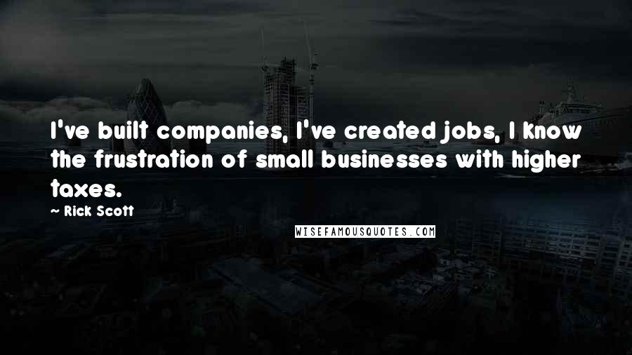 Rick Scott Quotes: I've built companies, I've created jobs, I know the frustration of small businesses with higher taxes.