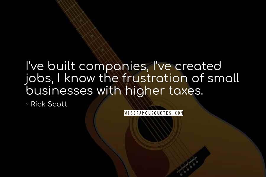 Rick Scott Quotes: I've built companies, I've created jobs, I know the frustration of small businesses with higher taxes.