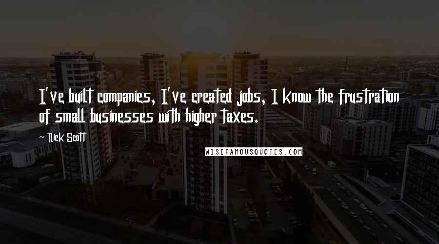 Rick Scott Quotes: I've built companies, I've created jobs, I know the frustration of small businesses with higher taxes.