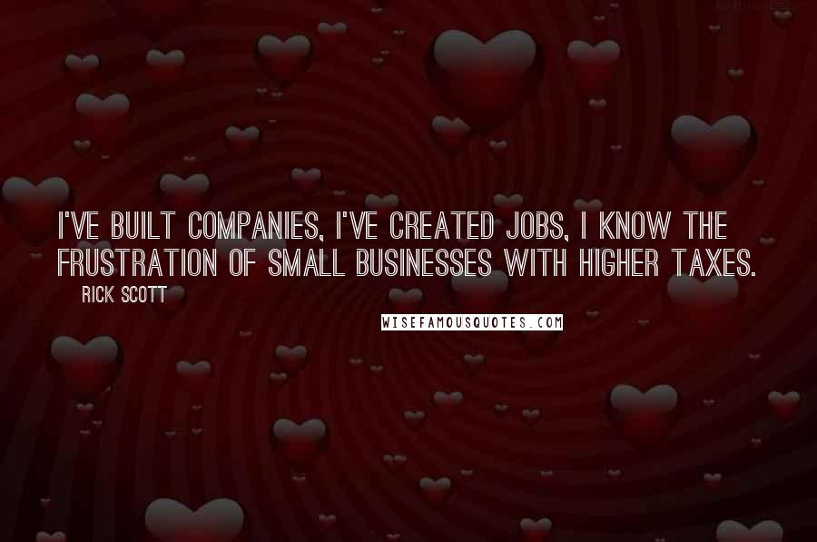 Rick Scott Quotes: I've built companies, I've created jobs, I know the frustration of small businesses with higher taxes.