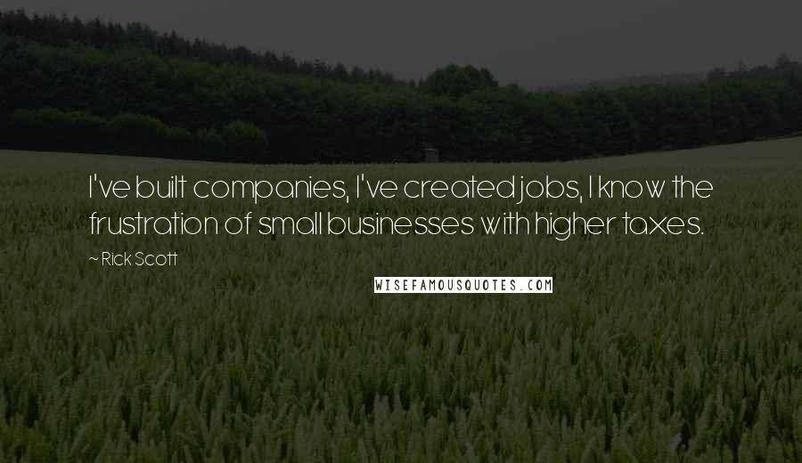 Rick Scott Quotes: I've built companies, I've created jobs, I know the frustration of small businesses with higher taxes.