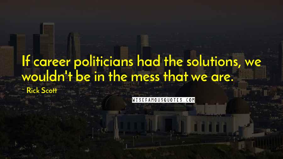 Rick Scott Quotes: If career politicians had the solutions, we wouldn't be in the mess that we are.