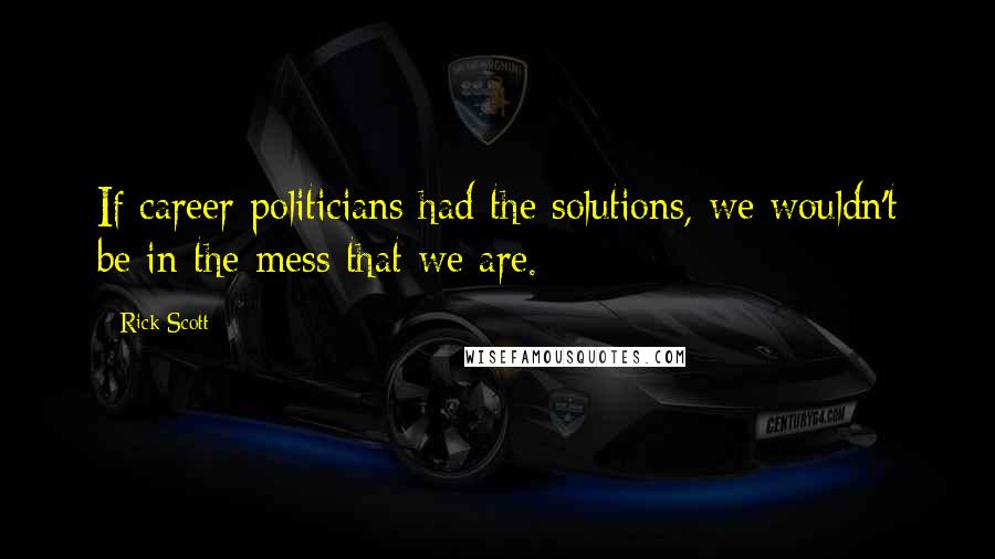 Rick Scott Quotes: If career politicians had the solutions, we wouldn't be in the mess that we are.