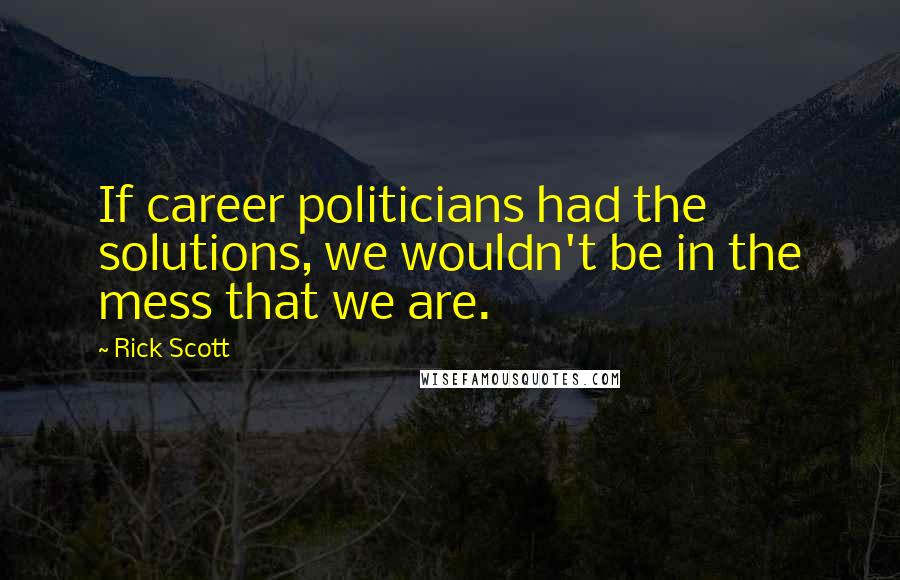 Rick Scott Quotes: If career politicians had the solutions, we wouldn't be in the mess that we are.