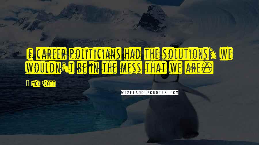 Rick Scott Quotes: If career politicians had the solutions, we wouldn't be in the mess that we are.