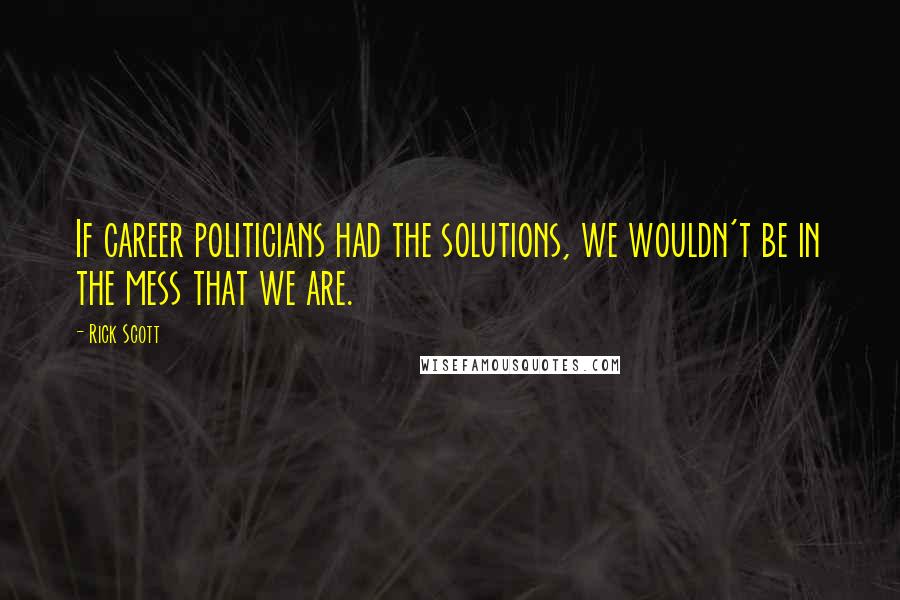 Rick Scott Quotes: If career politicians had the solutions, we wouldn't be in the mess that we are.