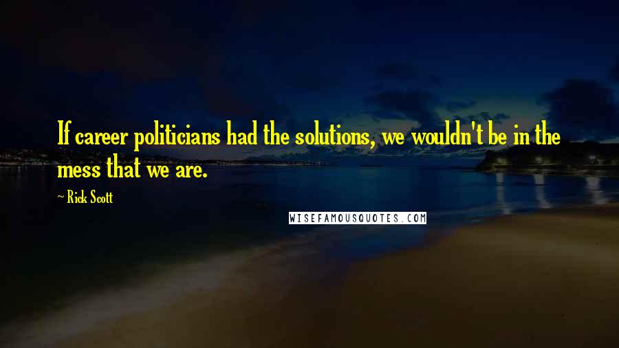 Rick Scott Quotes: If career politicians had the solutions, we wouldn't be in the mess that we are.