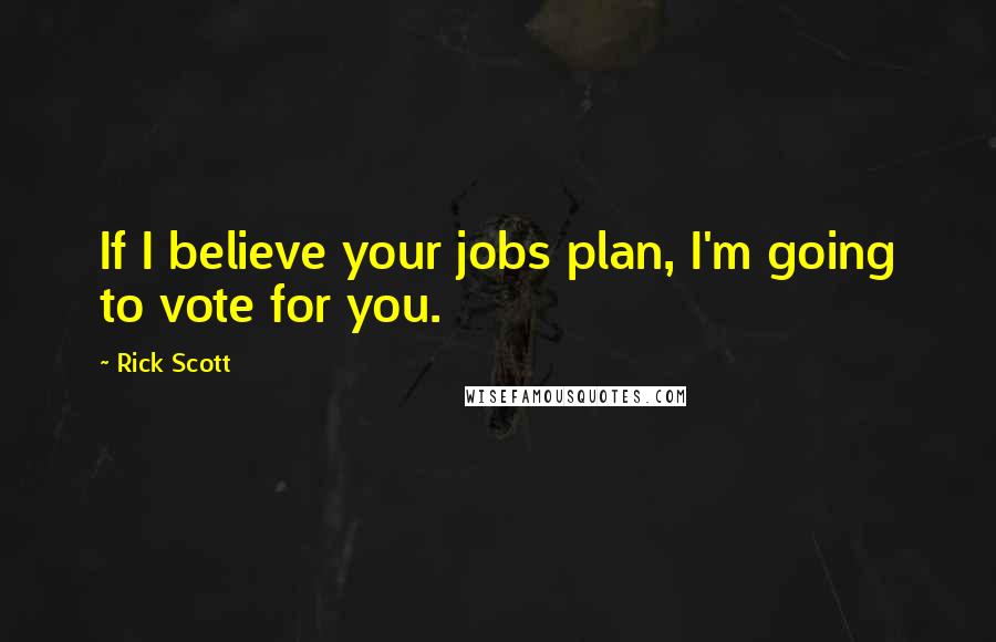 Rick Scott Quotes: If I believe your jobs plan, I'm going to vote for you.