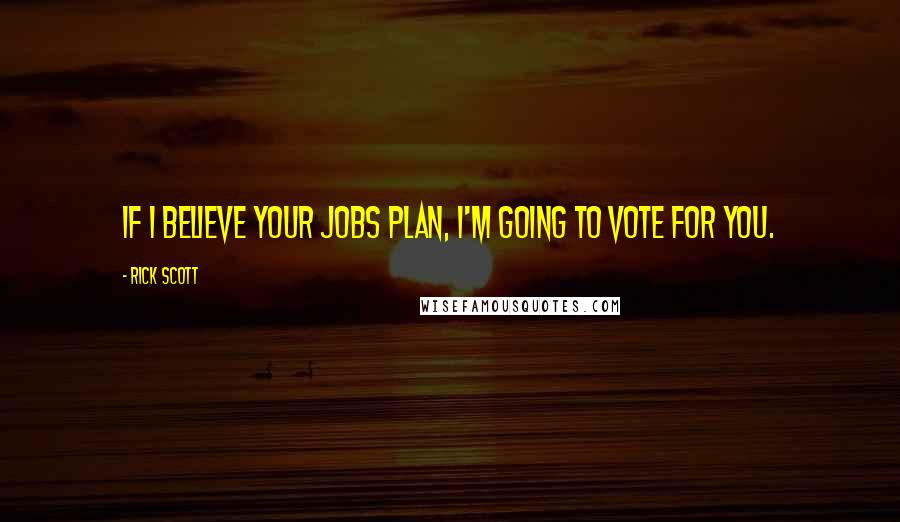 Rick Scott Quotes: If I believe your jobs plan, I'm going to vote for you.