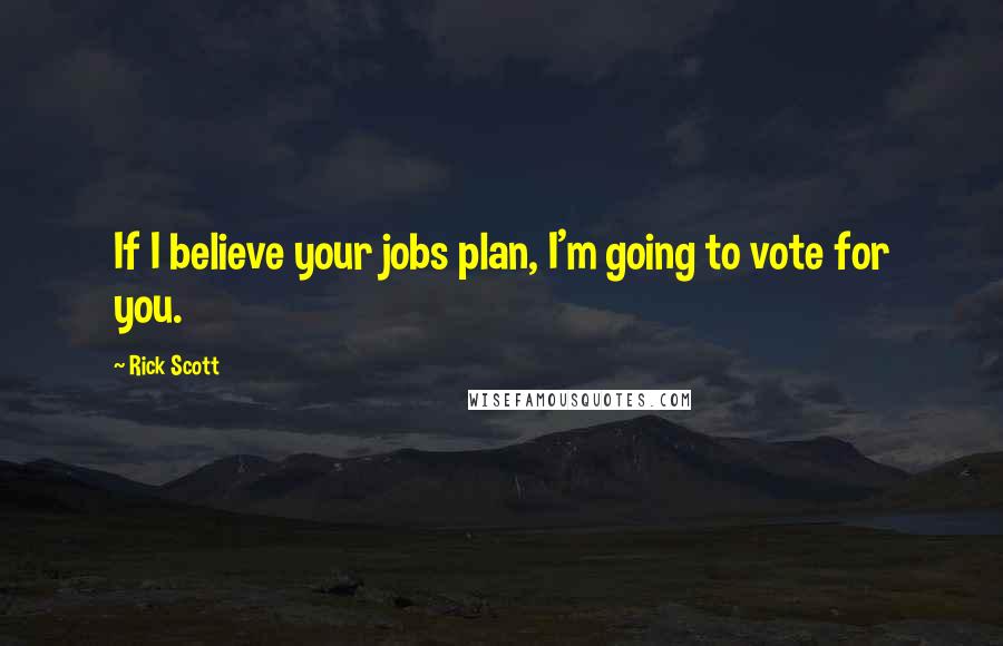 Rick Scott Quotes: If I believe your jobs plan, I'm going to vote for you.