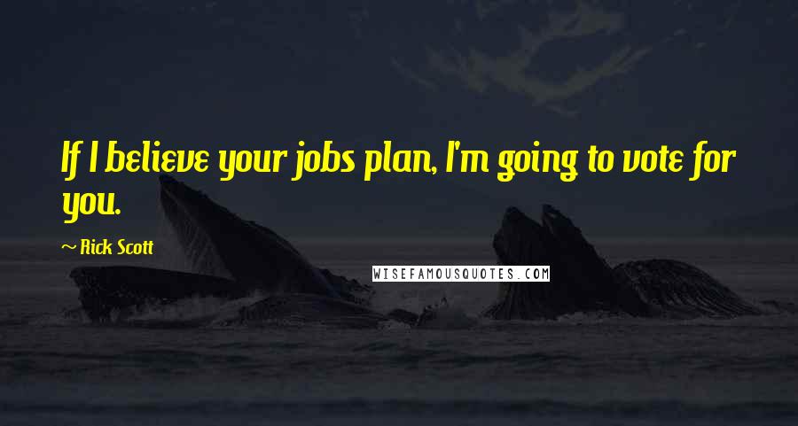 Rick Scott Quotes: If I believe your jobs plan, I'm going to vote for you.