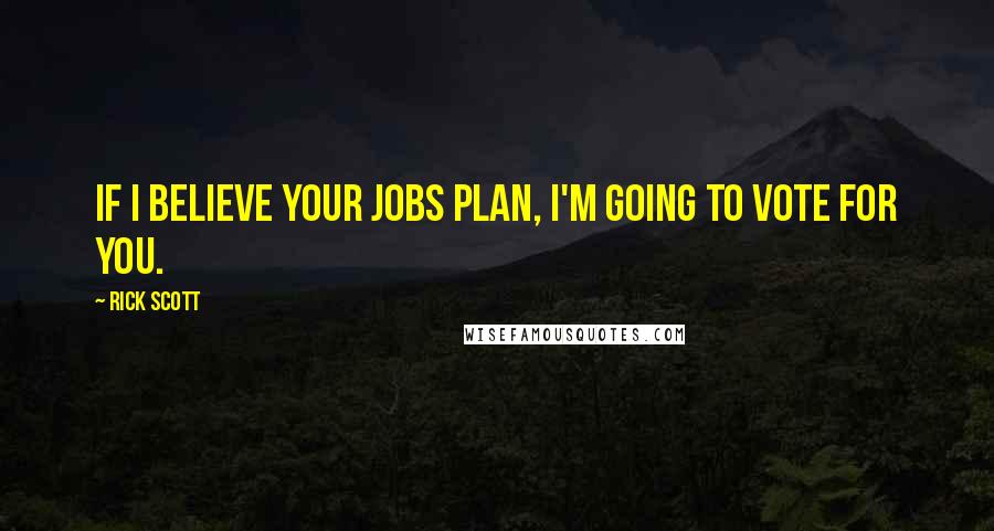 Rick Scott Quotes: If I believe your jobs plan, I'm going to vote for you.