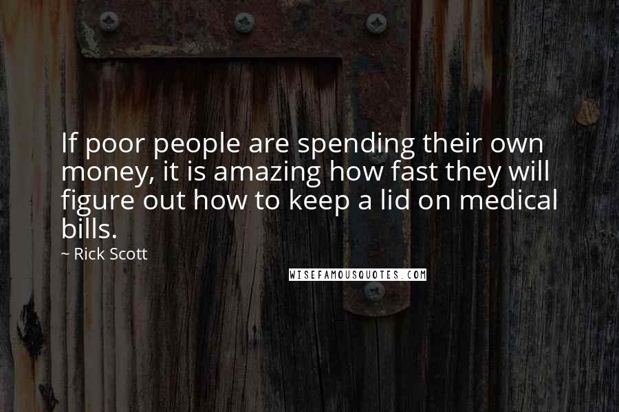 Rick Scott Quotes: If poor people are spending their own money, it is amazing how fast they will figure out how to keep a lid on medical bills.