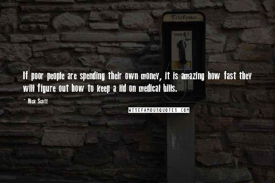 Rick Scott Quotes: If poor people are spending their own money, it is amazing how fast they will figure out how to keep a lid on medical bills.